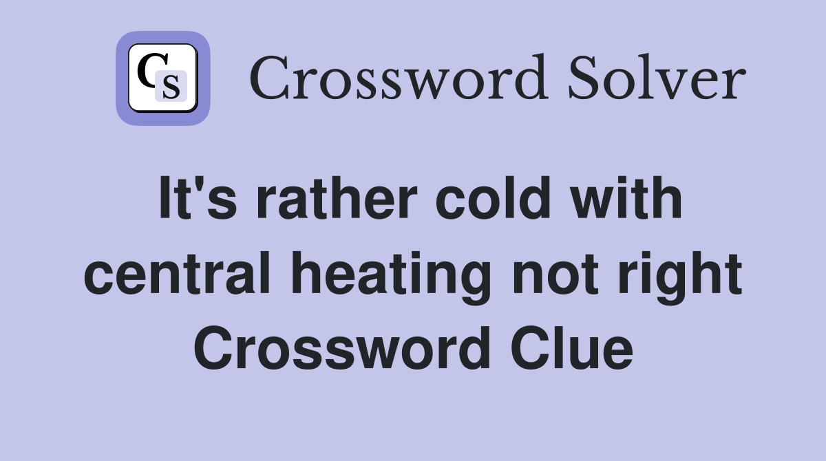 It's rather cold with central heating not right Crossword Clue