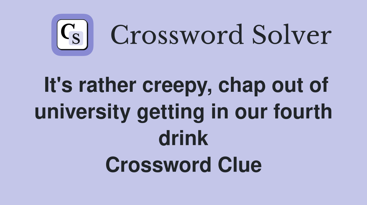 It's rather creepy, chap out of university getting in our fourth drink Crossword Clue