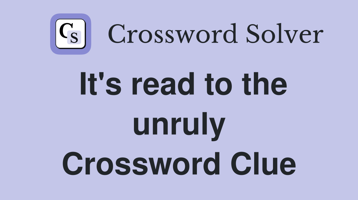 It's read to the unruly Crossword Clue