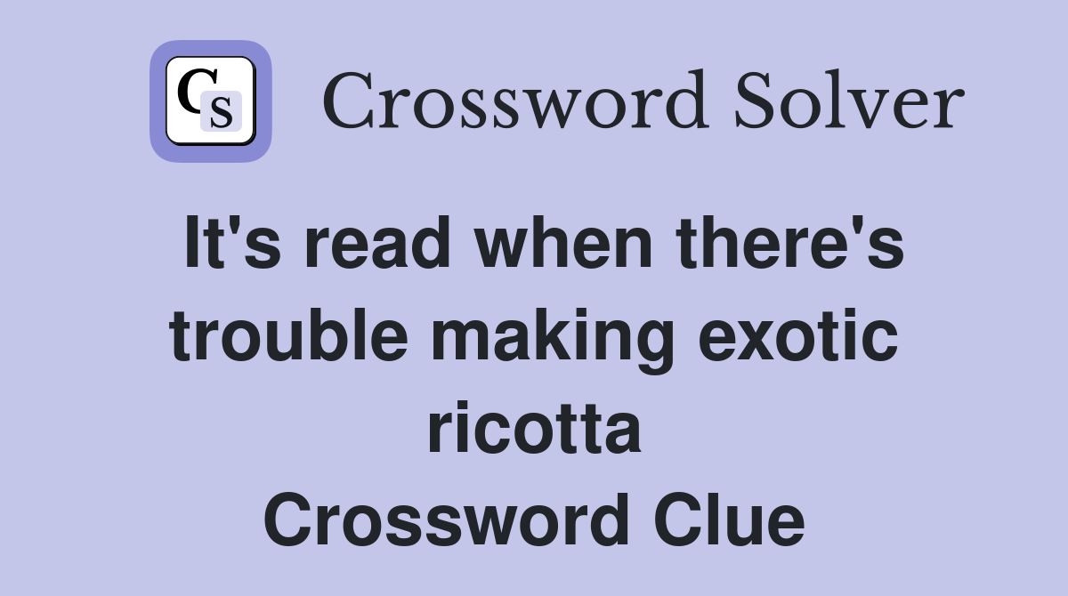 It's read when there's trouble making exotic ricotta Crossword Clue