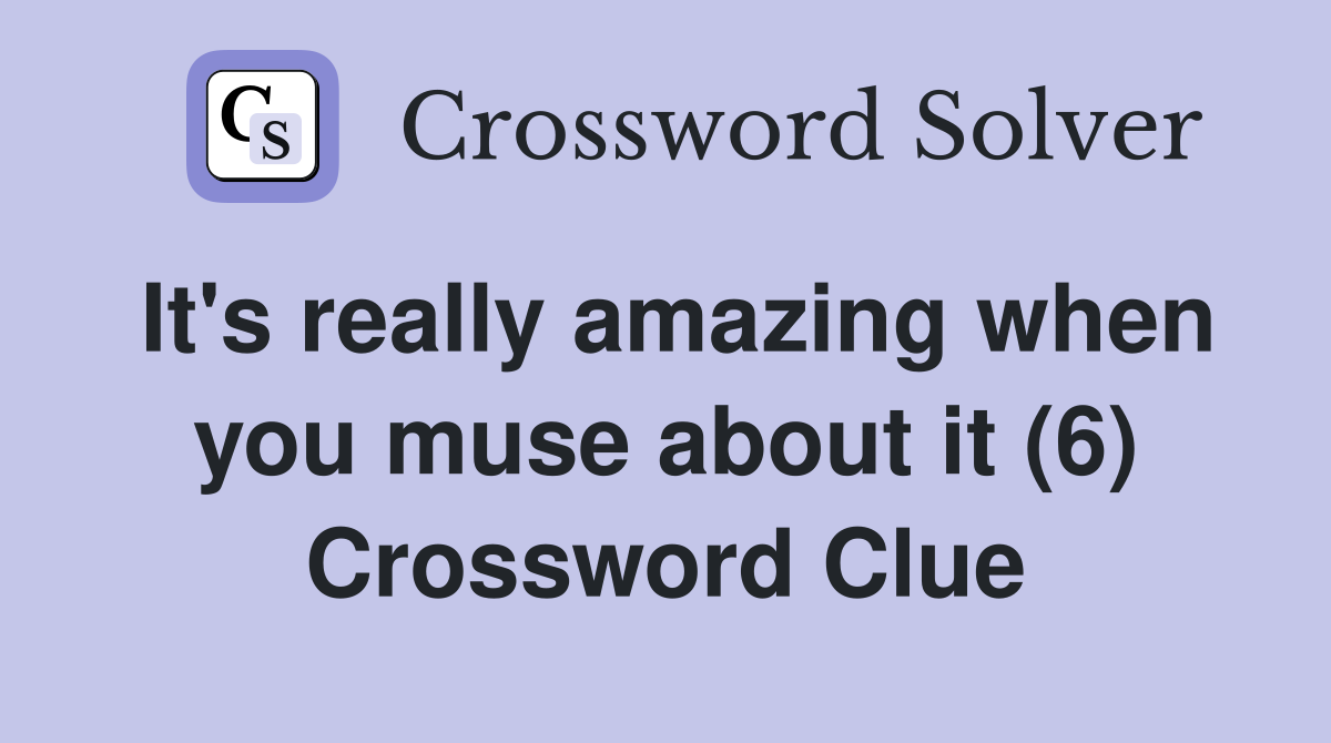It's really amazing when you muse about it (6) Crossword Clue