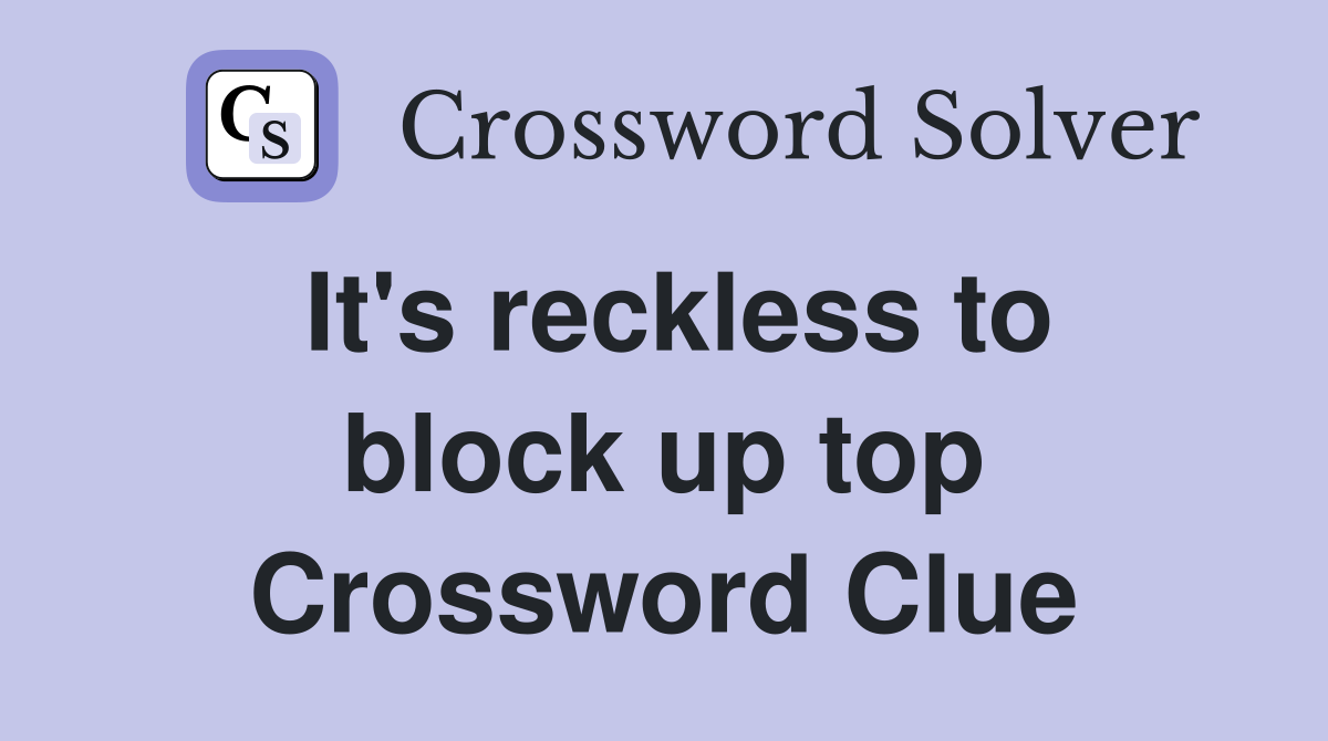 It's reckless to block up top Crossword Clue