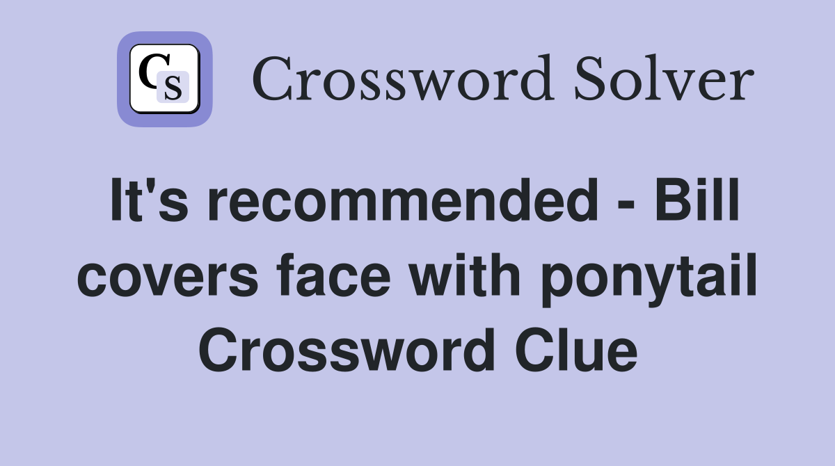 It's recommended - Bill covers face with ponytail Crossword Clue