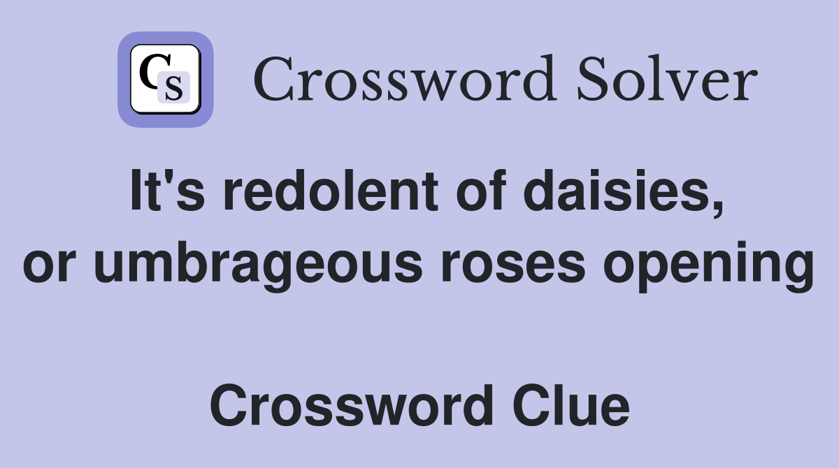 It's redolent of daisies, or umbrageous roses opening  Crossword Clue