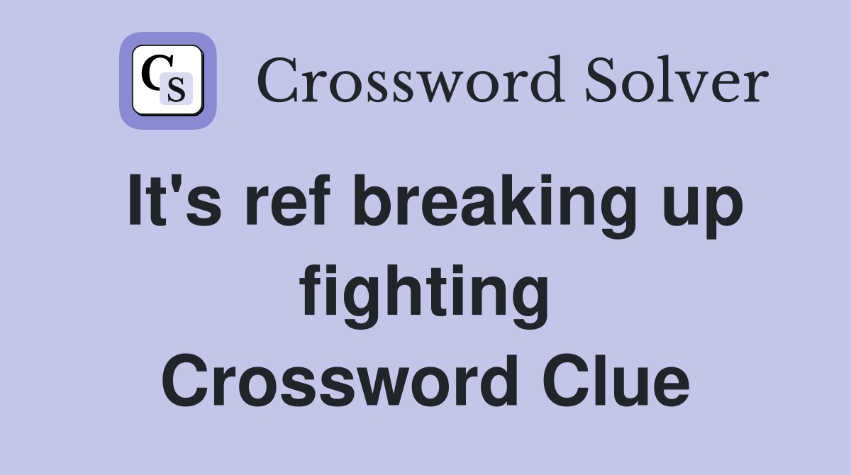 It's ref breaking up fighting Crossword Clue