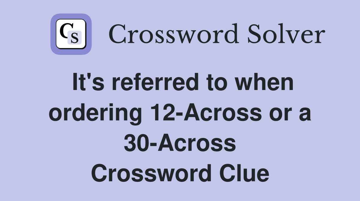 It's referred to when ordering 12-Across or a 30-Across Crossword Clue