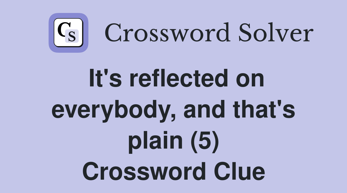 It's reflected on everybody, and that's plain (5) Crossword Clue