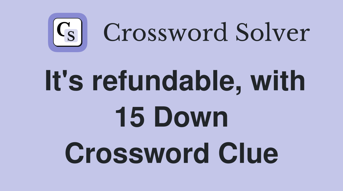 It's refundable, with 15 Down Crossword Clue