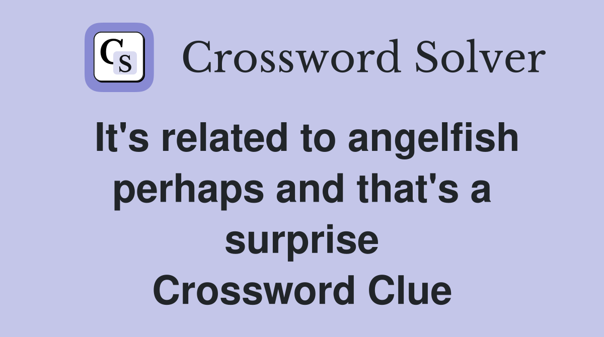 It's related to angelfish perhaps and that's a surprise Crossword Clue