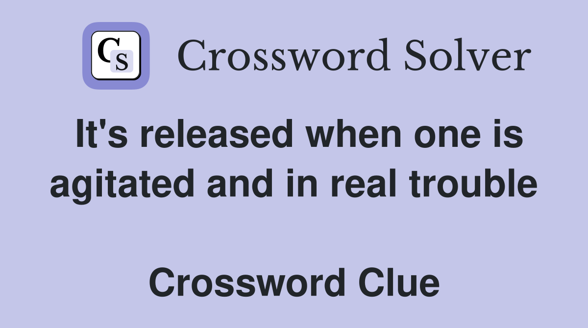 It's released when one is agitated and in real trouble  Crossword Clue