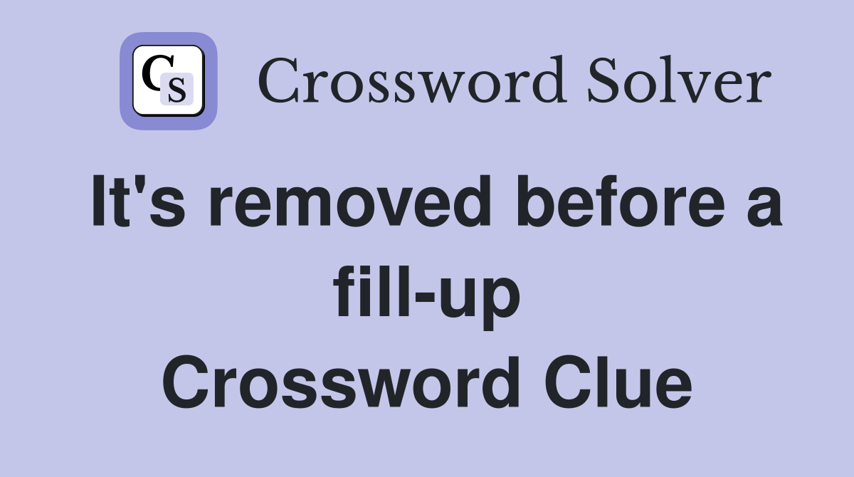It's removed before a fill-up Crossword Clue