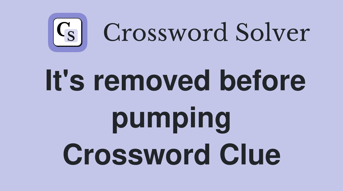 It's removed before pumping Crossword Clue