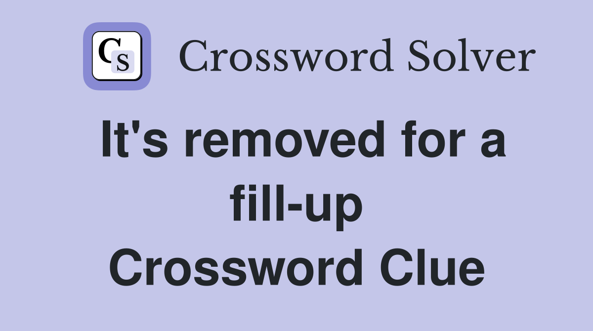 It's removed for a fill-up Crossword Clue