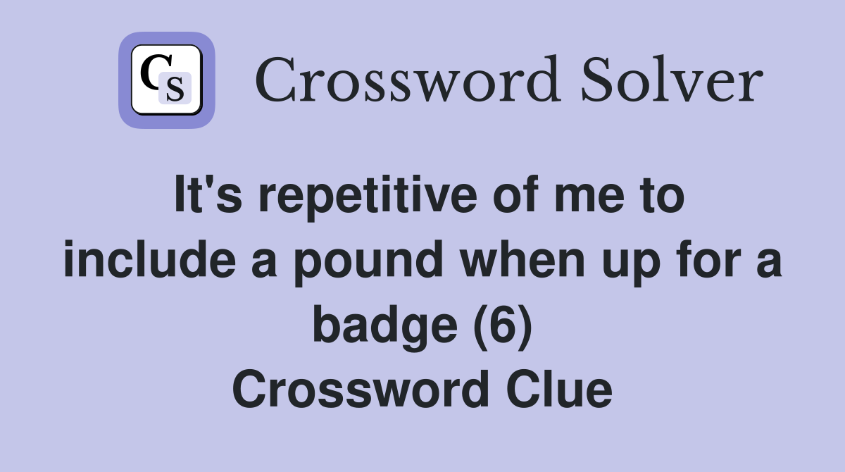 It's repetitive of me to include a pound when up for a badge (6) Crossword Clue