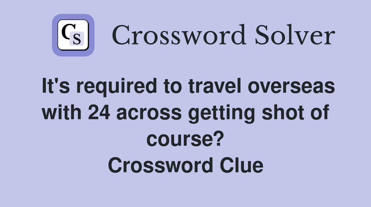 It's required to travel overseas with 24 across getting shot of course? Crossword Clue