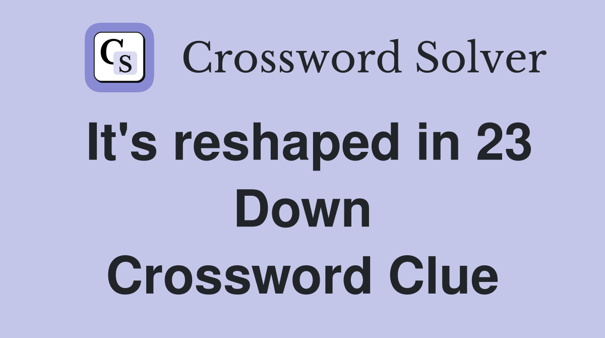 It's reshaped in 23 Down Crossword Clue