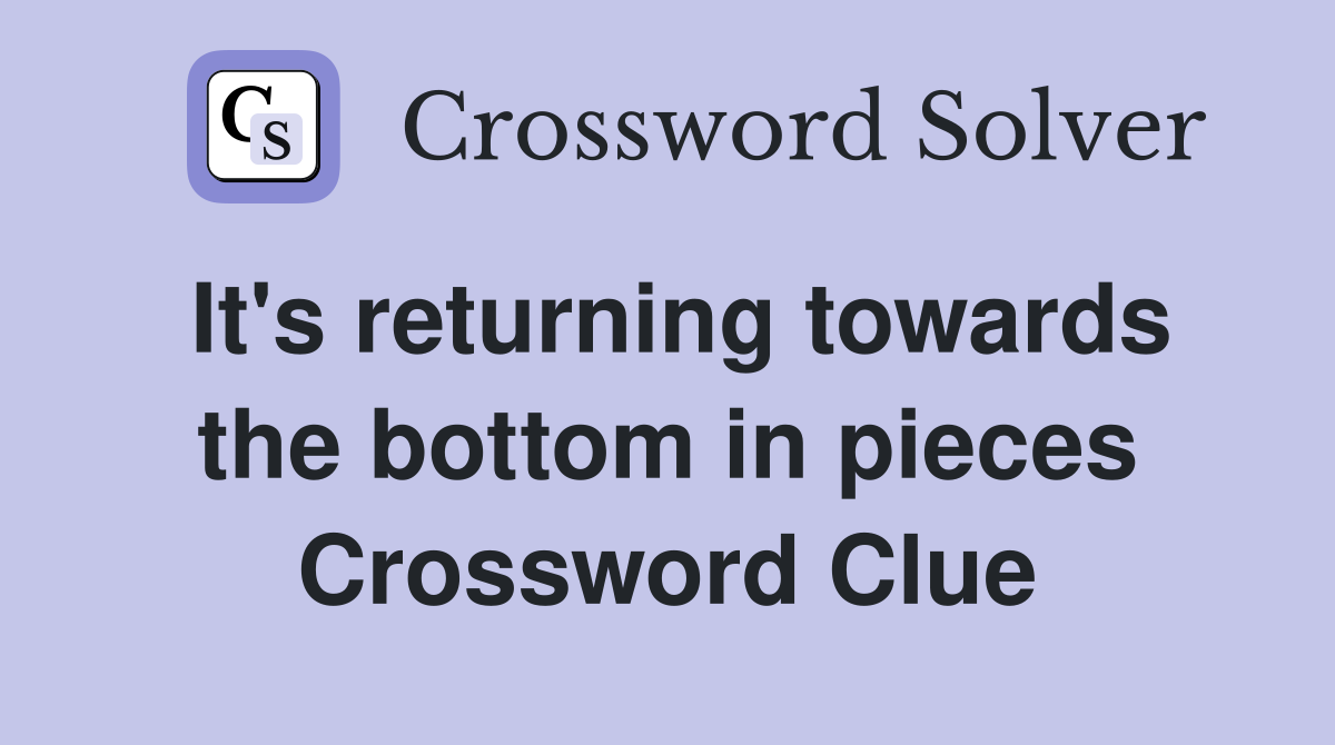 It's returning towards the bottom in pieces Crossword Clue
