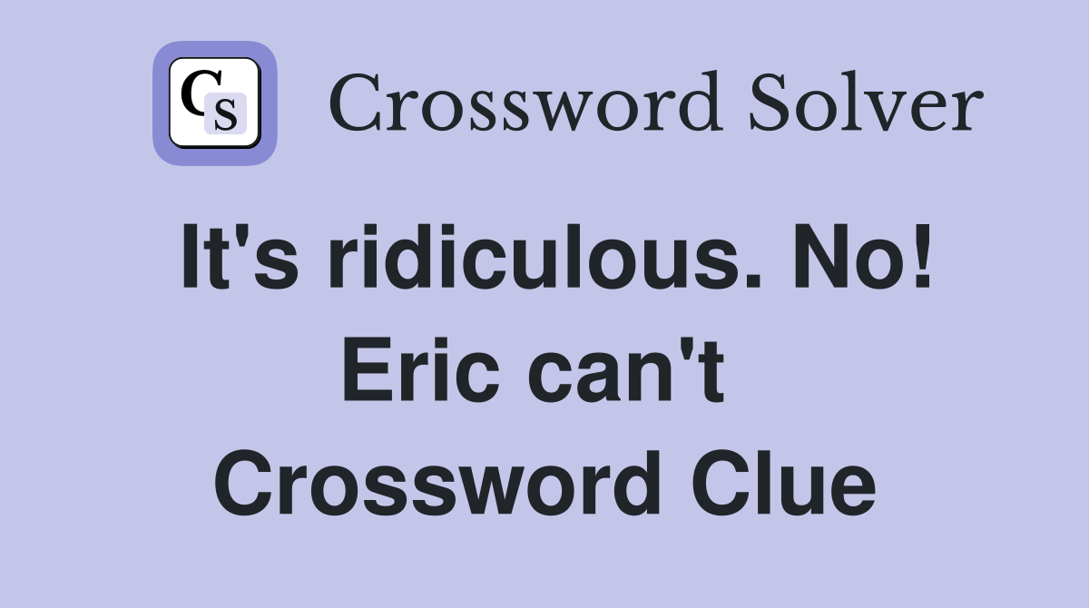It's ridiculous. No! Eric can't  Crossword Clue