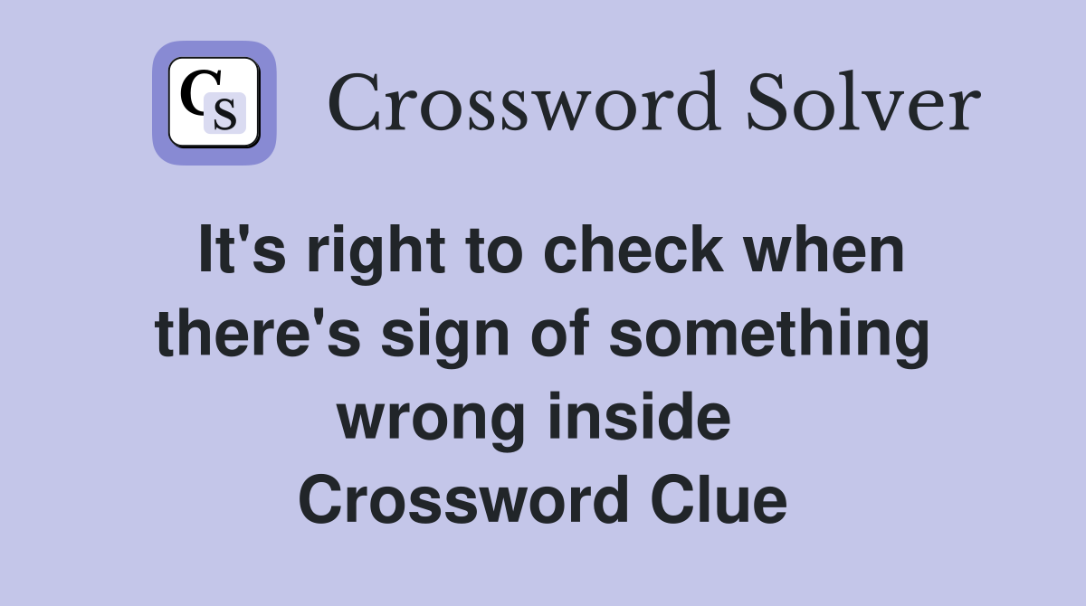 It's right to check when there's sign of something wrong inside  Crossword Clue