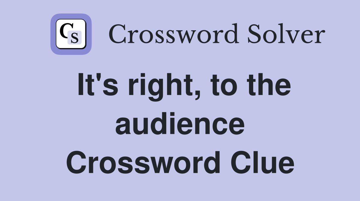 It's right, to the audience Crossword Clue