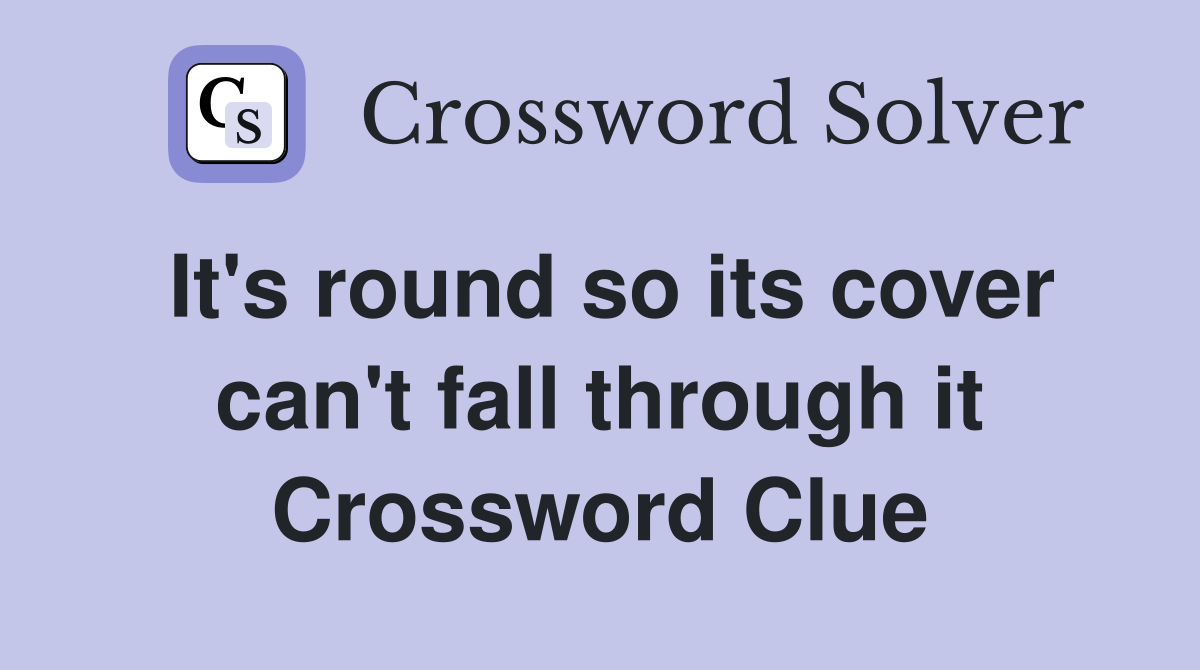 It's round so its cover can't fall through it Crossword Clue