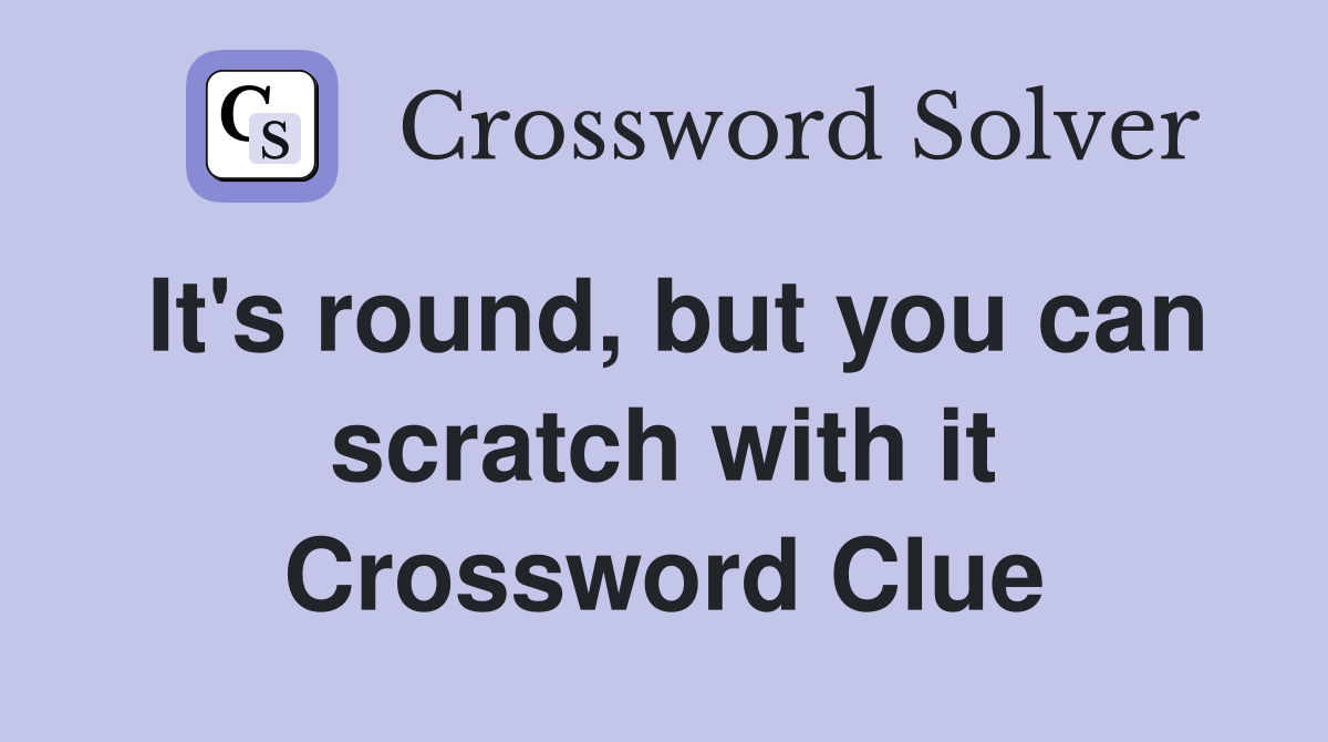 It's round, but you can scratch with it Crossword Clue