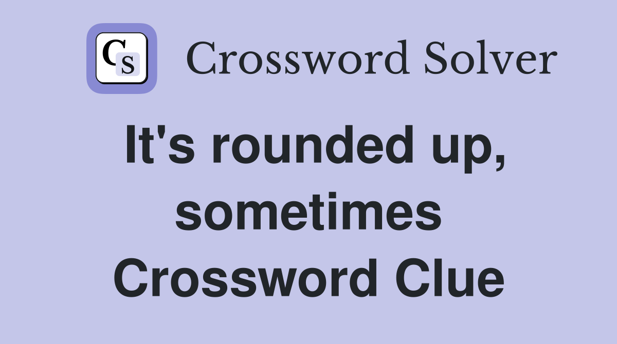 It's rounded up, sometimes Crossword Clue