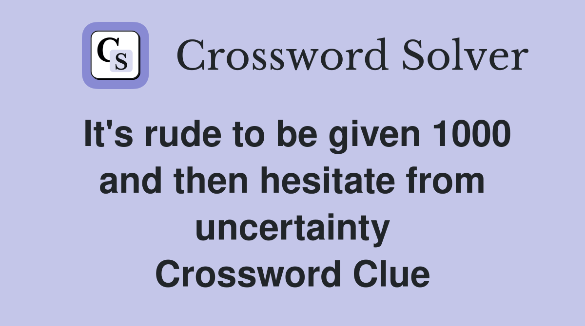 It's rude to be given 1000 and then hesitate from uncertainty Crossword Clue