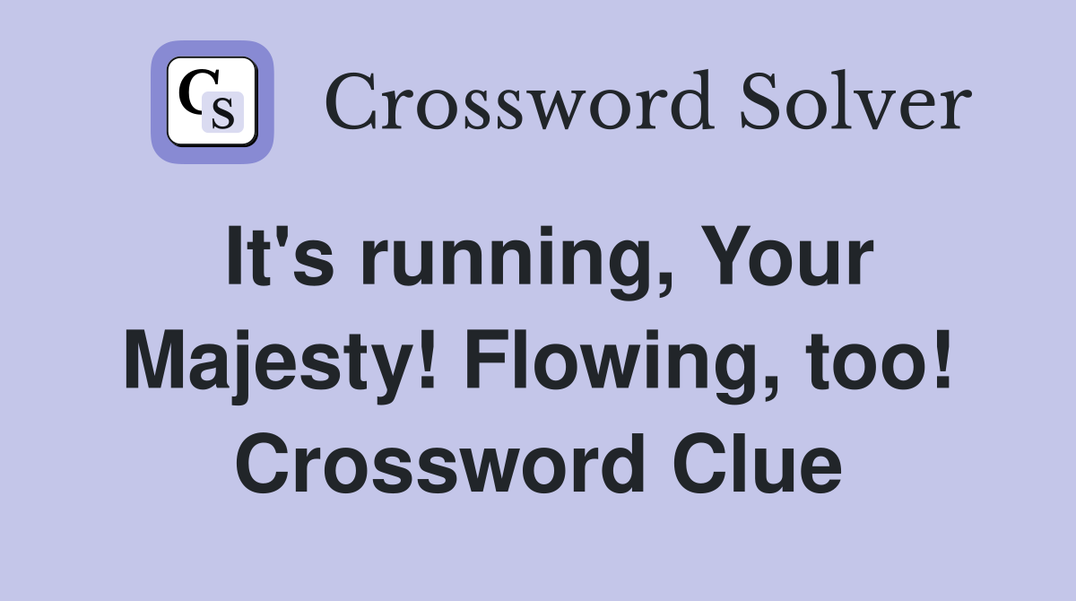 It's running, Your Majesty! Flowing, too! Crossword Clue
