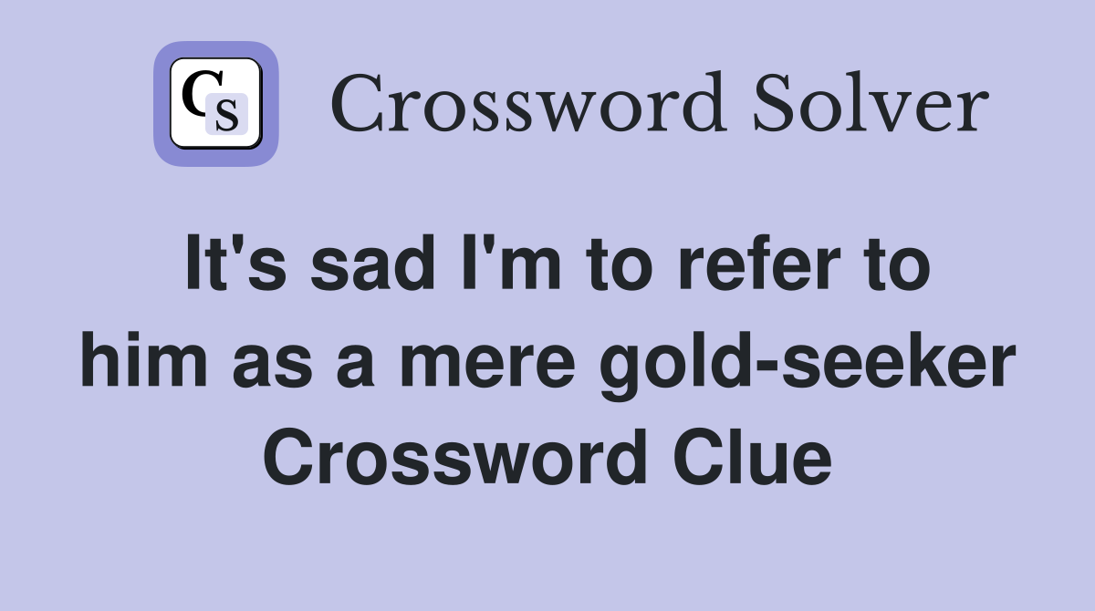 It's sad I'm to refer to him as a mere gold-seeker Crossword Clue