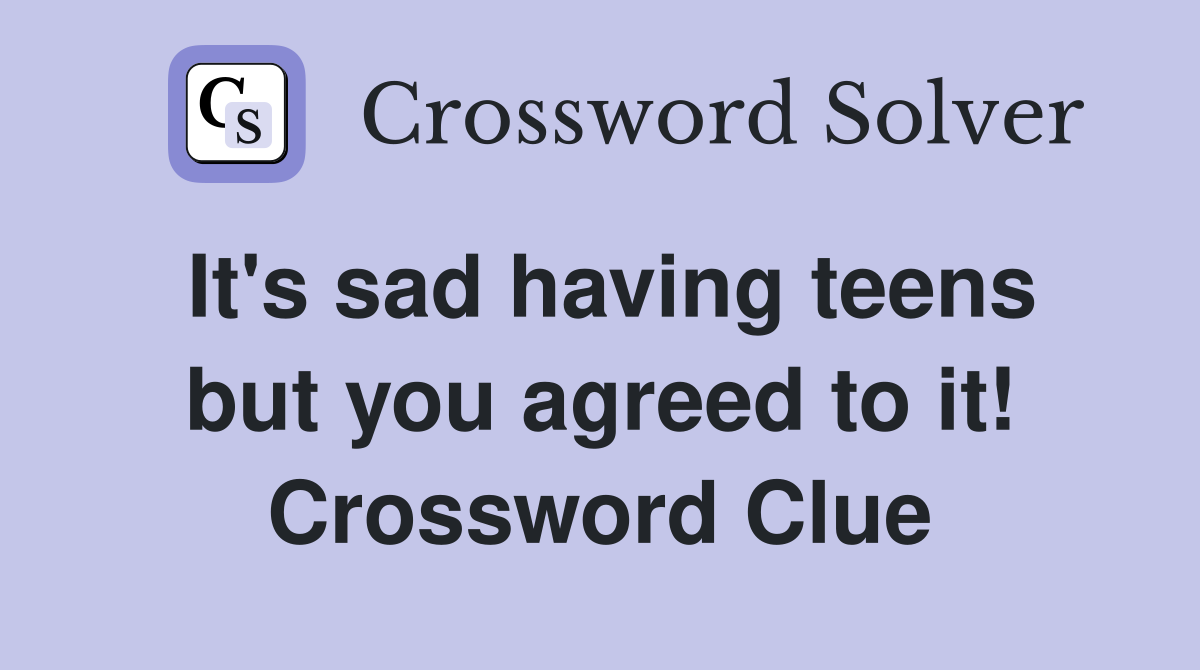 It's sad having teens but you agreed to it! Crossword Clue