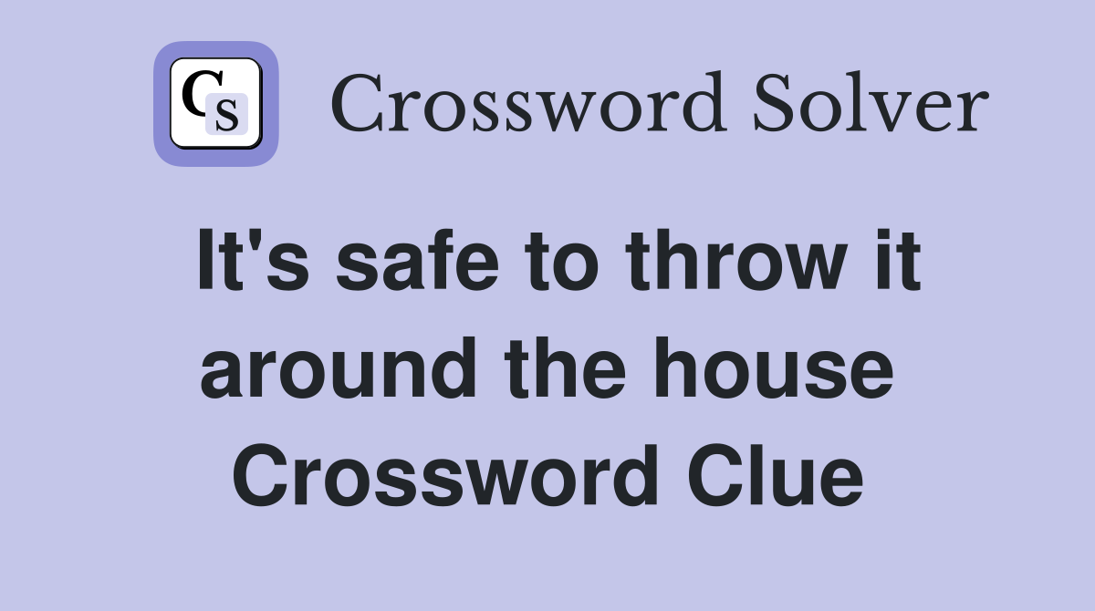 It's safe to throw it around the house Crossword Clue