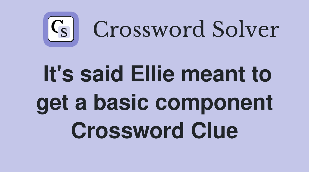 It's said Ellie meant to get a basic component Crossword Clue
