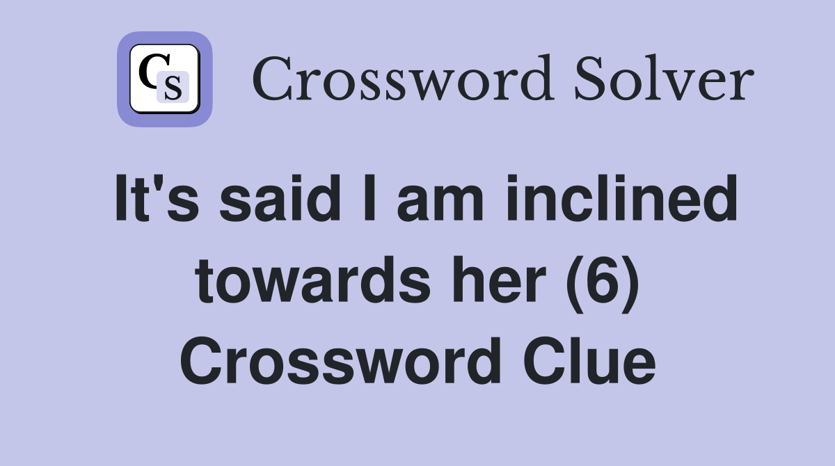 It's said I am inclined towards her (6) Crossword Clue