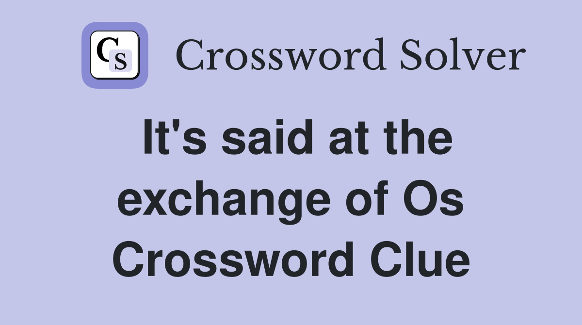 It's said at the exchange of Os Crossword Clue