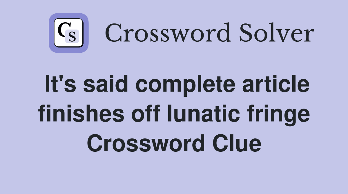 It's said complete article finishes off lunatic fringe Crossword Clue