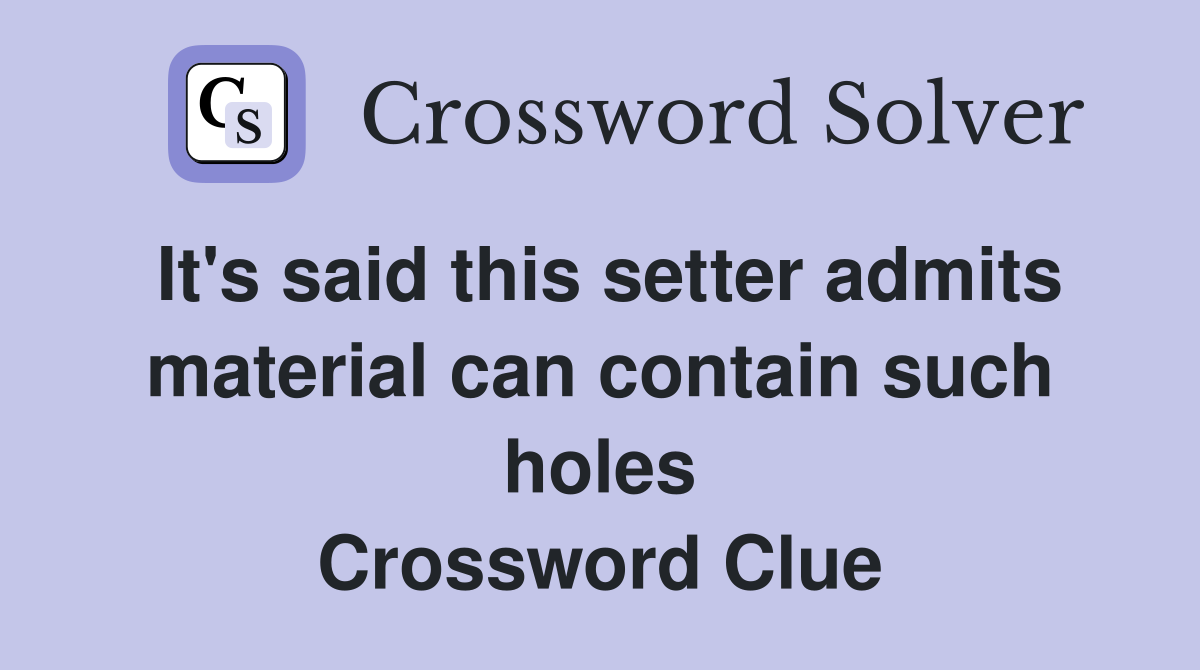 It's said this setter admits material can contain such holes Crossword Clue