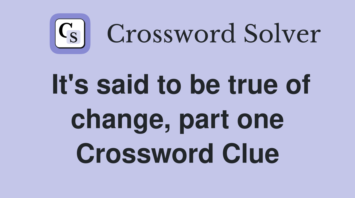It's said to be true of change, part one Crossword Clue