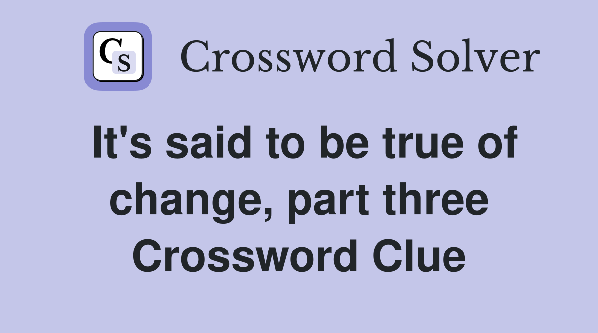 It's said to be true of change, part three Crossword Clue
