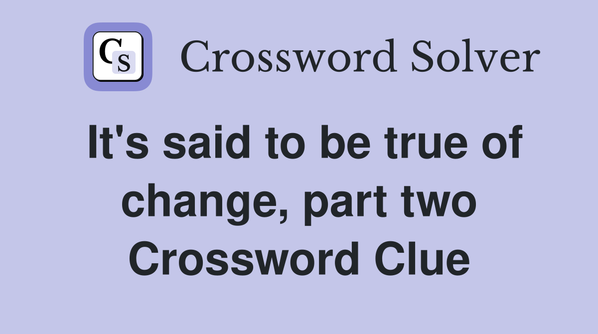 It's said to be true of change, part two Crossword Clue