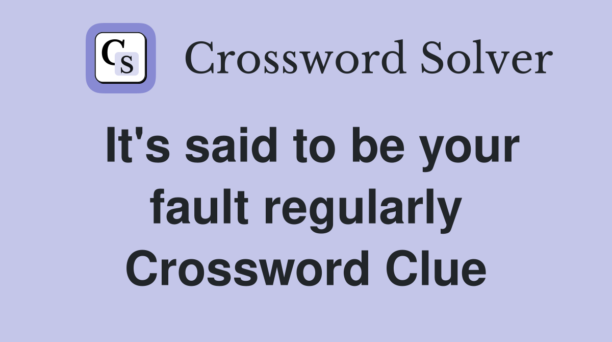 It's said to be your fault regularly Crossword Clue