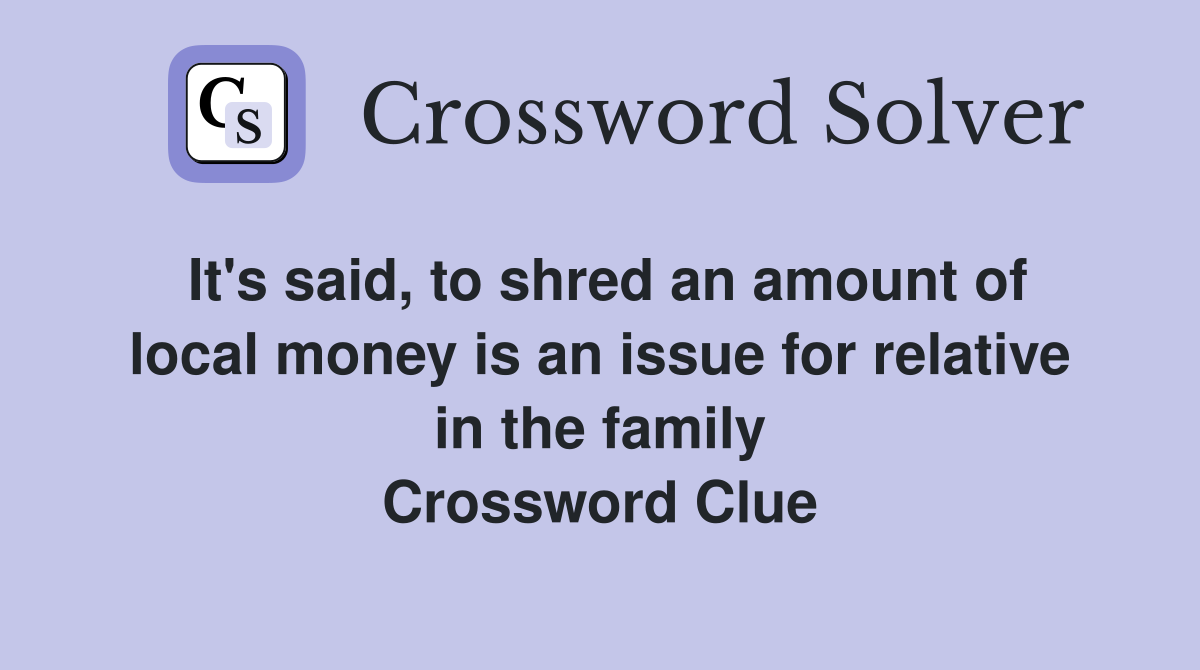 It's said, to shred an amount of local money is an issue for relative in the family Crossword Clue
