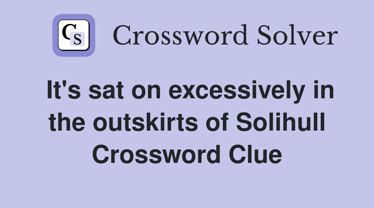 It's sat on excessively in the outskirts of Solihull Crossword Clue