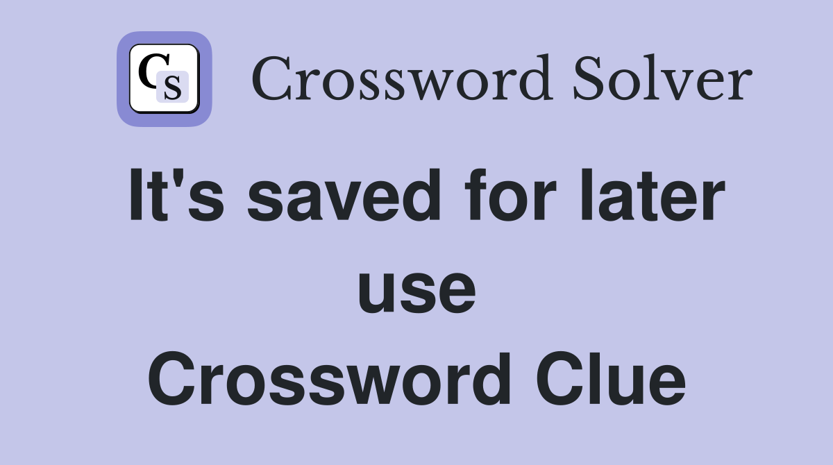 It's saved for later use Crossword Clue
