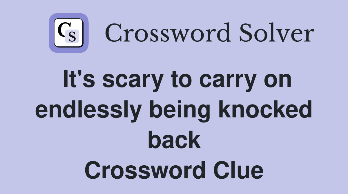 It's scary to carry on endlessly being knocked back Crossword Clue