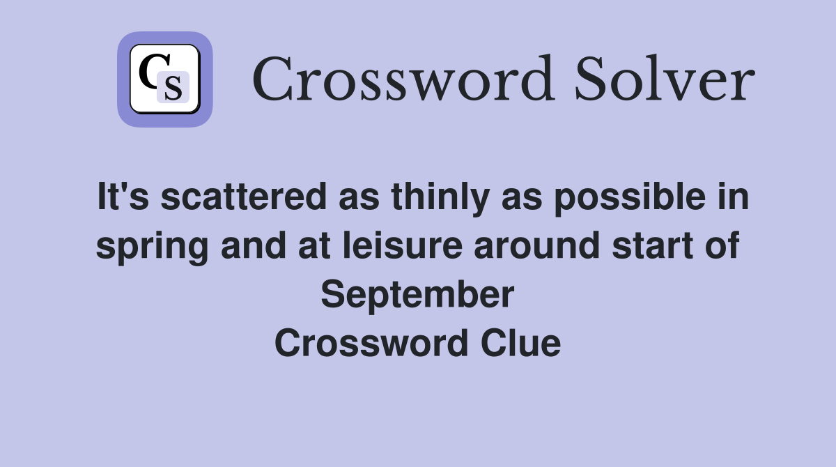 It's scattered as thinly as possible in spring and at leisure around start of September Crossword Clue