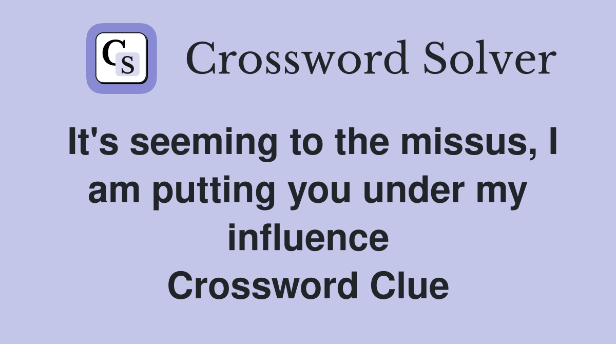 It's seeming to the missus, I am putting you under my influence Crossword Clue