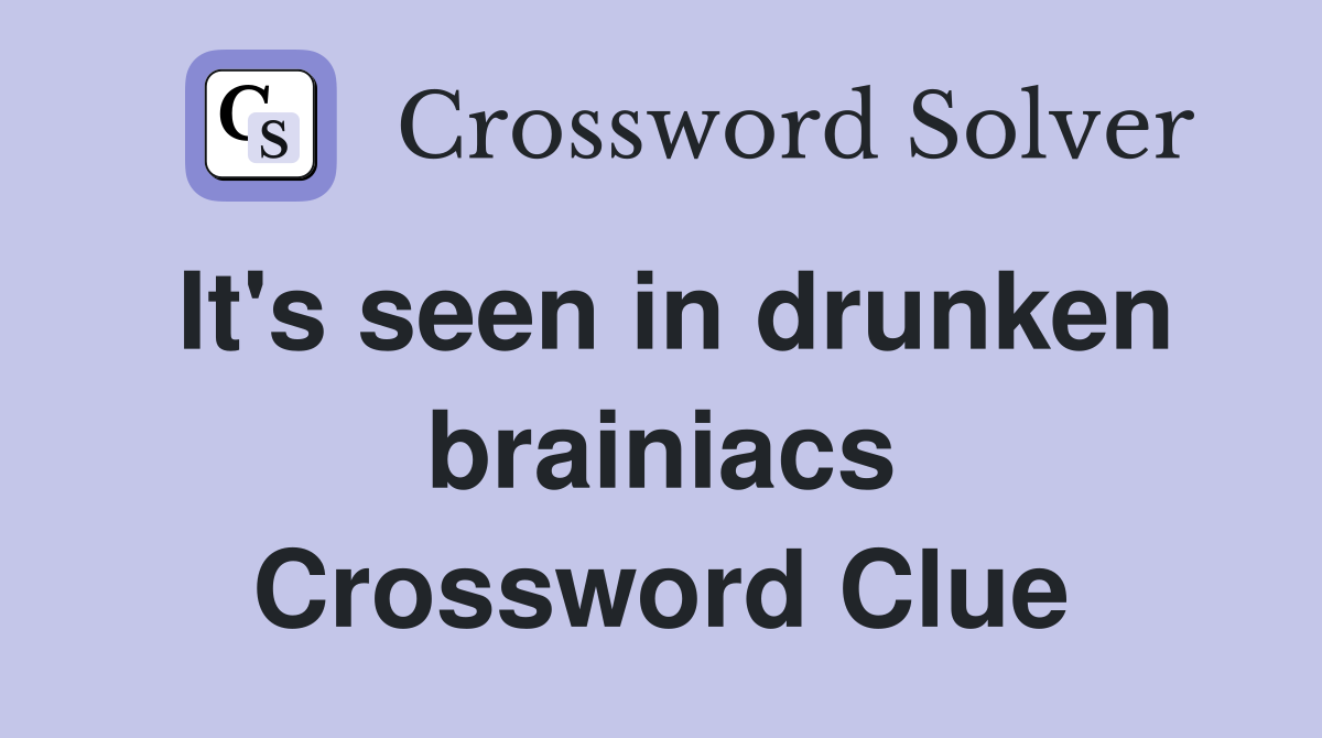 It's seen in drunken brainiacs Crossword Clue