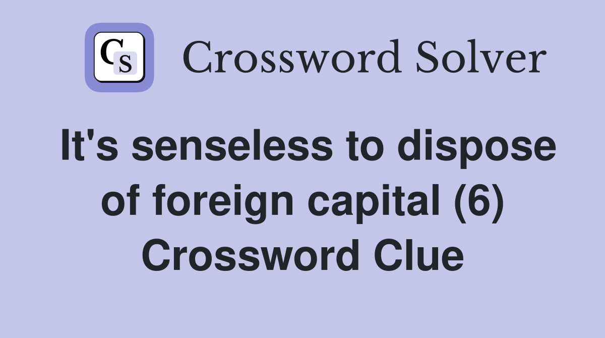 It's senseless to dispose of foreign capital (6) Crossword Clue