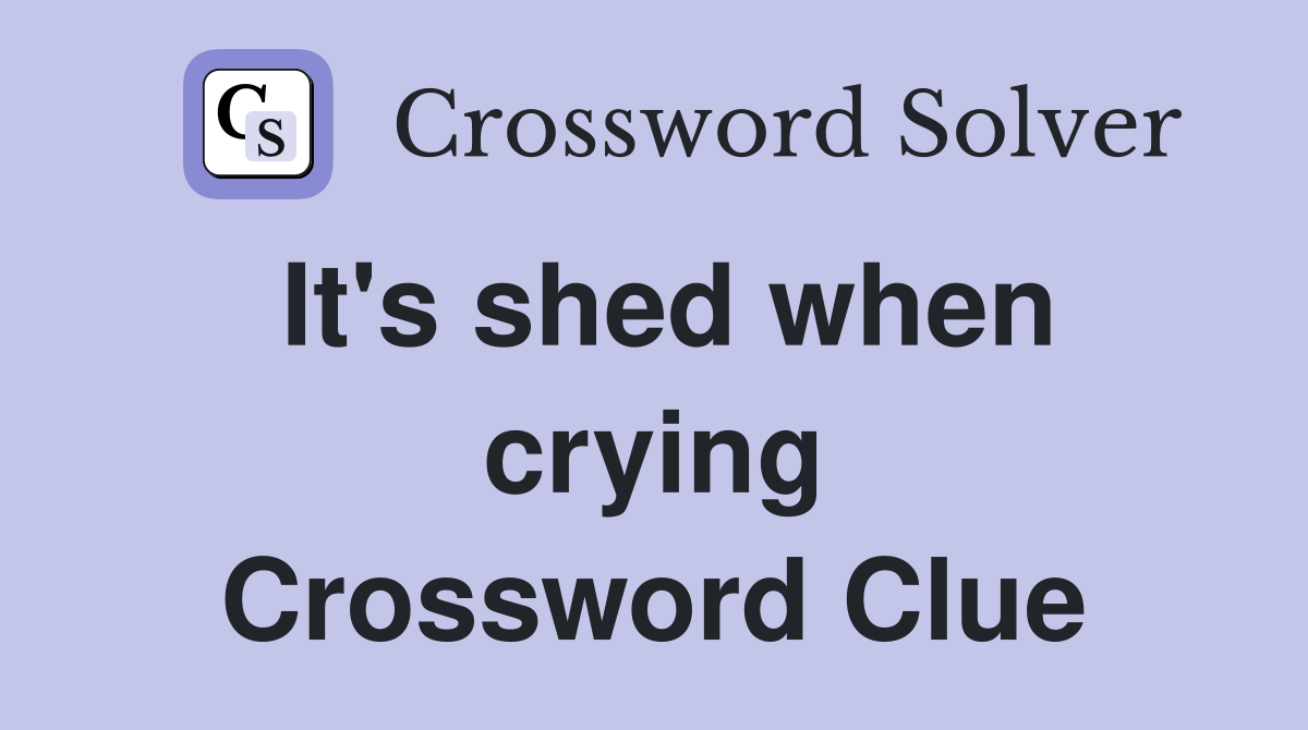 It's shed when crying Crossword Clue